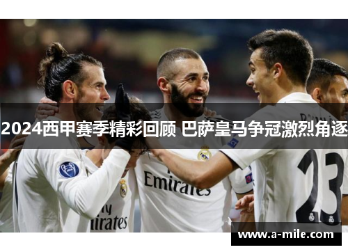 2024西甲赛季精彩回顾 巴萨皇马争冠激烈角逐