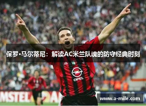 保罗·马尔蒂尼：解读AC米兰队魂的防守经典时刻