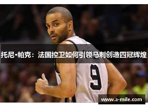 托尼·帕克：法国控卫如何引领马刺创造四冠辉煌