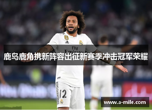 鹿岛鹿角携新阵容出征新赛季冲击冠军荣耀