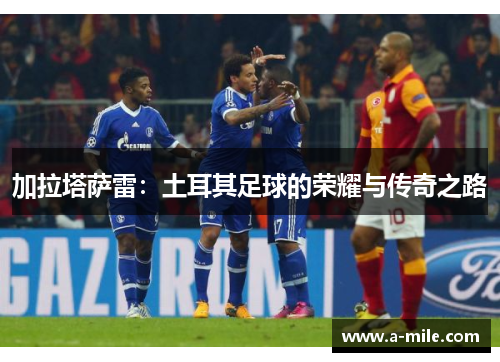 加拉塔萨雷：土耳其足球的荣耀与传奇之路