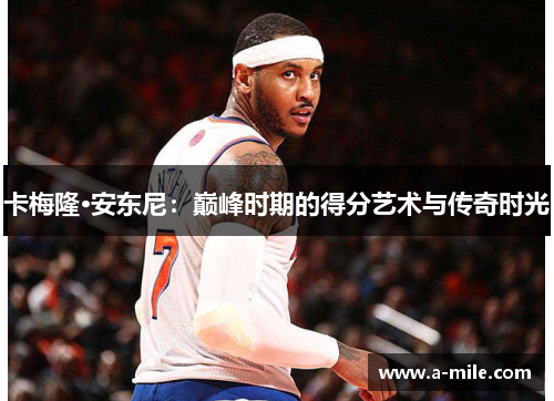 卡梅隆·安东尼：巅峰时期的得分艺术与传奇时光