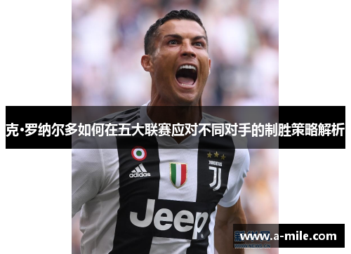 克·罗纳尔多如何在五大联赛应对不同对手的制胜策略解析