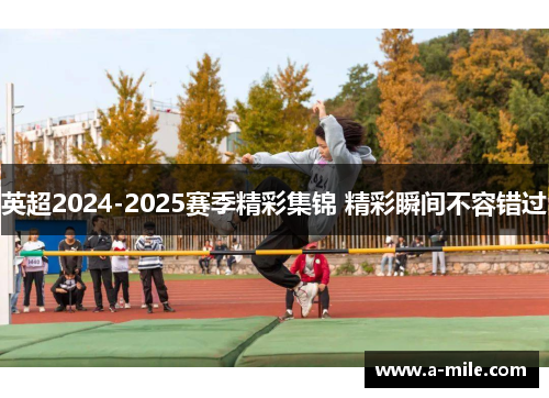 英超2024-2025赛季精彩集锦 精彩瞬间不容错过