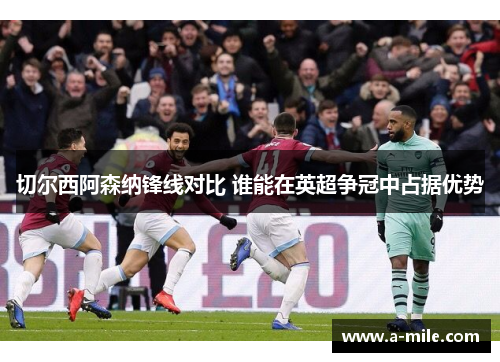 切尔西阿森纳锋线对比 谁能在英超争冠中占据优势