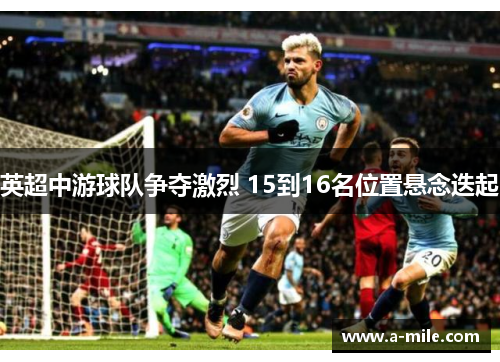 英超中游球队争夺激烈 15到16名位置悬念迭起