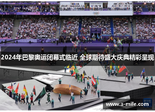 2024年巴黎奥运闭幕式临近 全球期待盛大庆典精彩呈现
