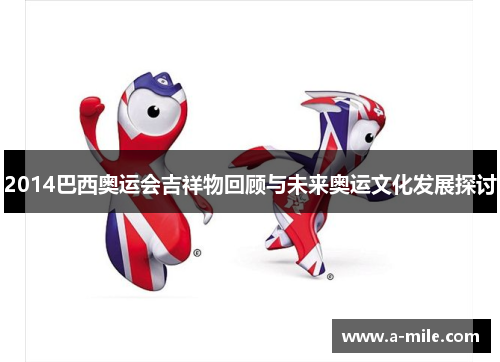2014巴西奥运会吉祥物回顾与未来奥运文化发展探讨